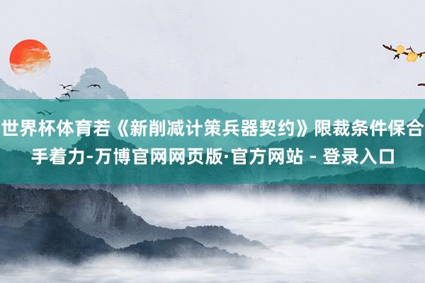 世界杯体育若《新削减计策兵器契约》限裁条件保合手着力-万博官
