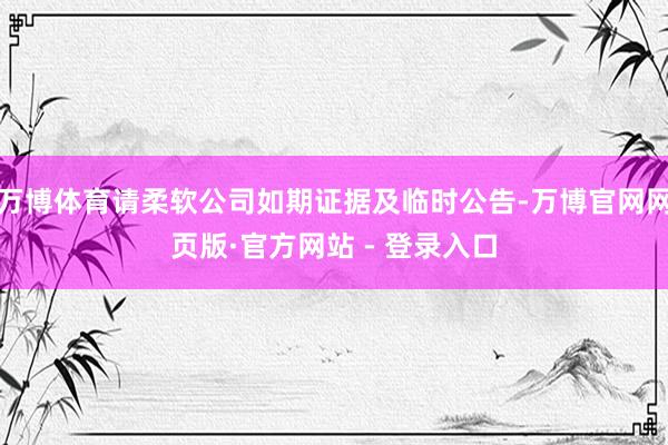 万博体育请柔软公司如期证据及临时公告-万博官网网页版·官方网站 - 登录入口