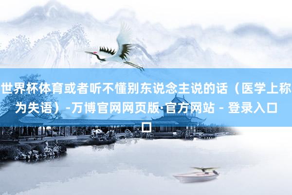 世界杯体育或者听不懂别东说念主说的话（医学上称为失语）-万博官网网页版·官方网站 - 登录入口