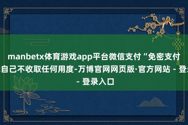 manbetx体育游戏app平台微信支付“免密支付”功能自己不收取任何用度-万博官网网页版·官方网站 - 登录入口