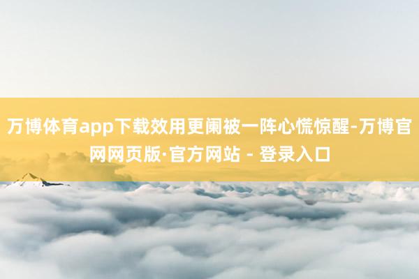 万博体育app下载效用更阑被一阵心慌惊醒-万博官网网页版·官方网站 - 登录入口