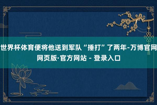 世界杯体育便将他送到军队“捶打”了两年-万博官网网页版·官方网站 - 登录入口