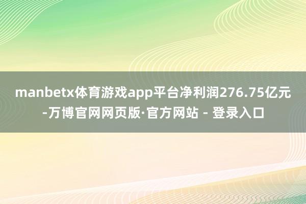manbetx体育游戏app平台净利润276.75亿元-万博官网网页版·官方网站 - 登录入口