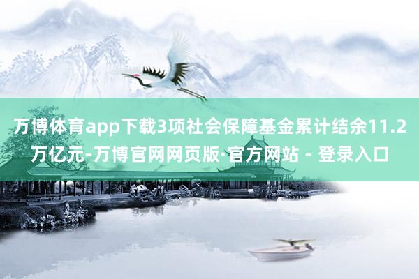万博体育app下载3项社会保障基金累计结余11.2万亿元-万博官网网页版·官方网站 - 登录入口