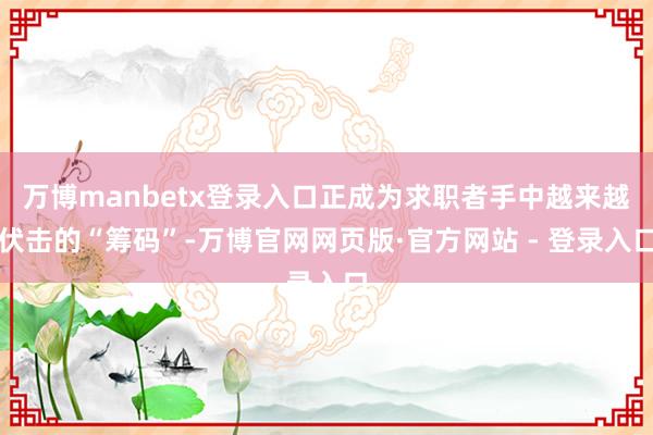 万博manbetx登录入口正成为求职者手中越来越伏击的“筹码”-万博官网网页版·官方网站 - 登录入口