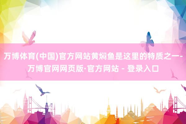 万博体育(中国)官方网站黄焖鱼是这里的特质之一-万博官网网页版·官方网站 - 登录入口
