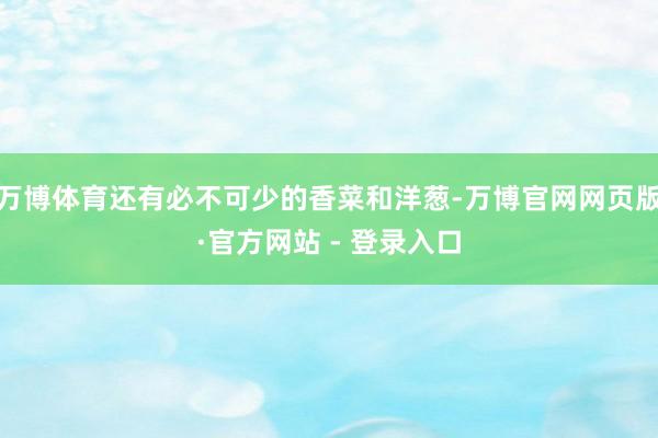 万博体育还有必不可少的香菜和洋葱-万博官网网页版·官方网站 - 登录入口