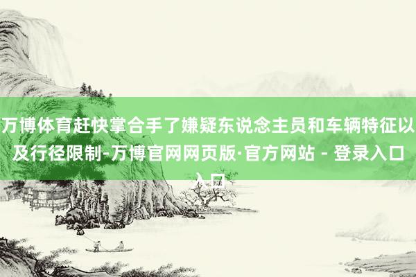 万博体育赶快掌合手了嫌疑东说念主员和车辆特征以及行径限制-万博官网网页版·官方网站 - 登录入口
