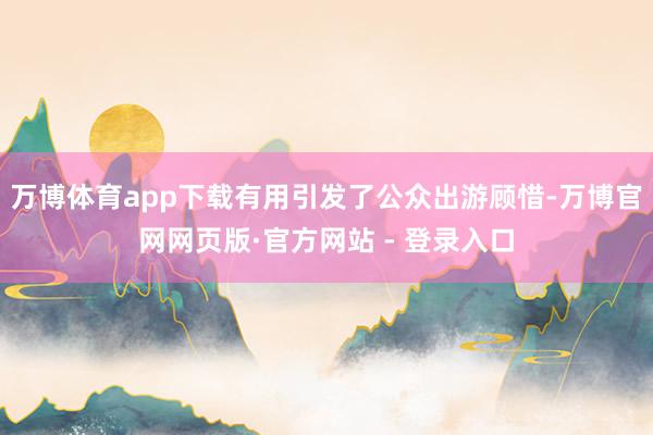 万博体育app下载有用引发了公众出游顾惜-万博官网网页版·官方网站 - 登录入口
