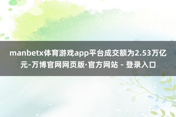 manbetx体育游戏app平台成交额为2.53万亿元-万博官网网页版·官方网站 - 登录入口