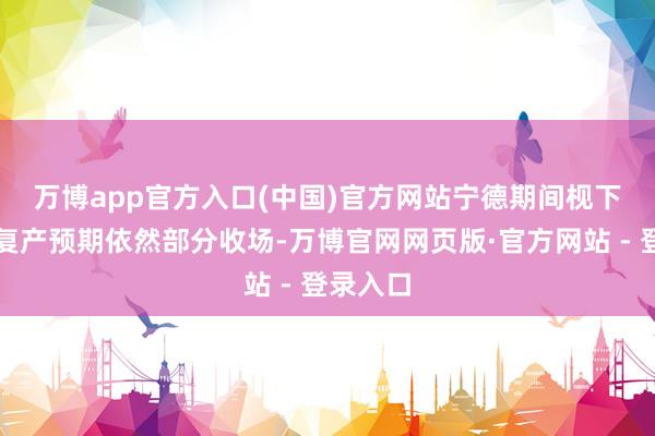 万博app官方入口(中国)官方网站　　宁德期间枧下窝锂矿复产预期依然部分收场-万博官网网页版·官方网站 - 登录入口