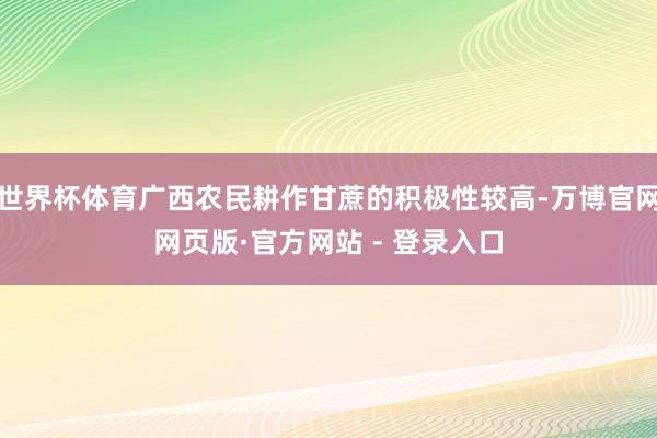 世界杯体育广西农民耕作甘蔗的积极性较高-万博官网网页版·官方网站 - 登录入口