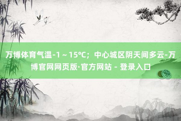 万博体育气温-1～15℃；中心城区阴天间多云-万博官网网页版·官方网站 - 登录入口