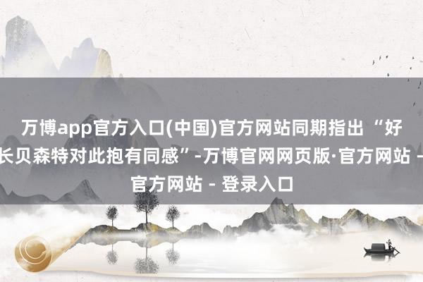 万博app官方入口(中国)官方网站同期指出 “好意思国财长贝森特对此抱有同感”-万博官网网页版·官方网站 - 登录入口