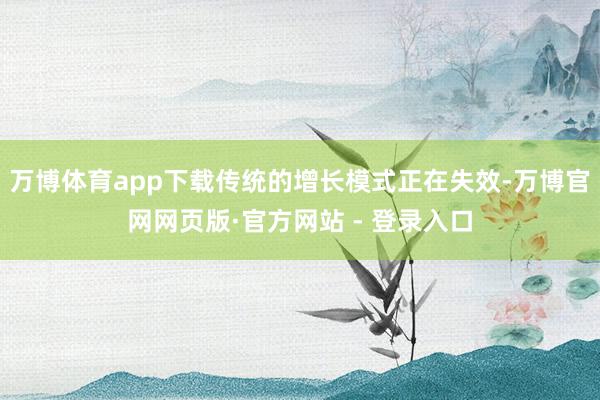 万博体育app下载传统的增长模式正在失效-万博官网网页版·官
