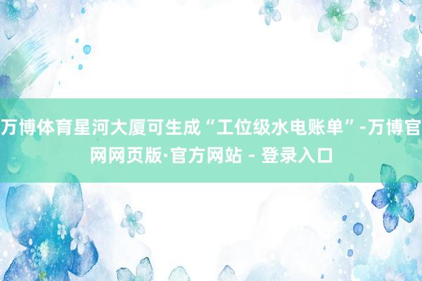 万博体育星河大厦可生成“工位级水电账单”-万博官网网页版·官