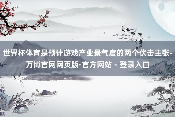 世界杯体育是预计游戏产业景气度的两个伏击主张-万博官网网页版