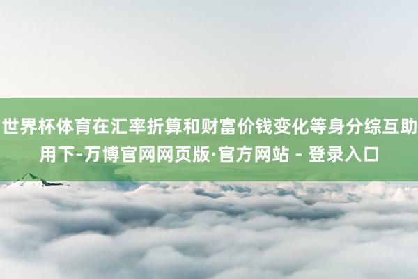 世界杯体育在汇率折算和财富价钱变化等身分综互助用下-万博官网