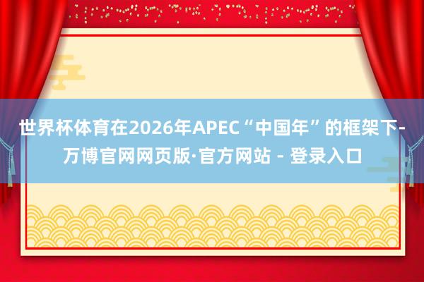 世界杯体育在2026年APEC“中国年”的框架下-万博官网网