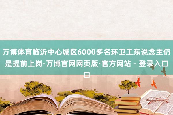 万博体育临沂中心城区6000多名环卫工东说念主仍是提前上岗-
