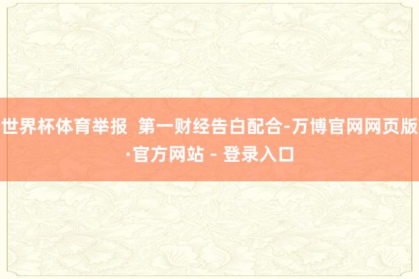 世界杯体育举报 第一财经告白配合-万博官网网页版·官方网站 - 登录入口