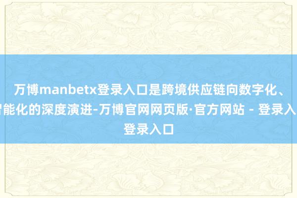 万博manbetx登录入口是跨境供应链向数字化、智能化的深度