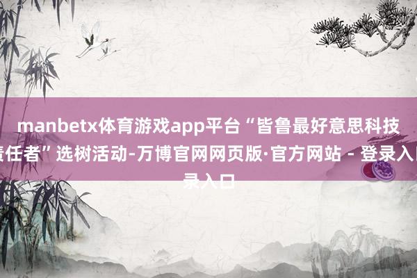 manbetx体育游戏app平台“皆鲁最好意思科技责任者”选