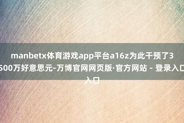manbetx体育游戏app平台a16z为此干预了3500万好意思元-万博官网网页版·官方网站 - 登录入口